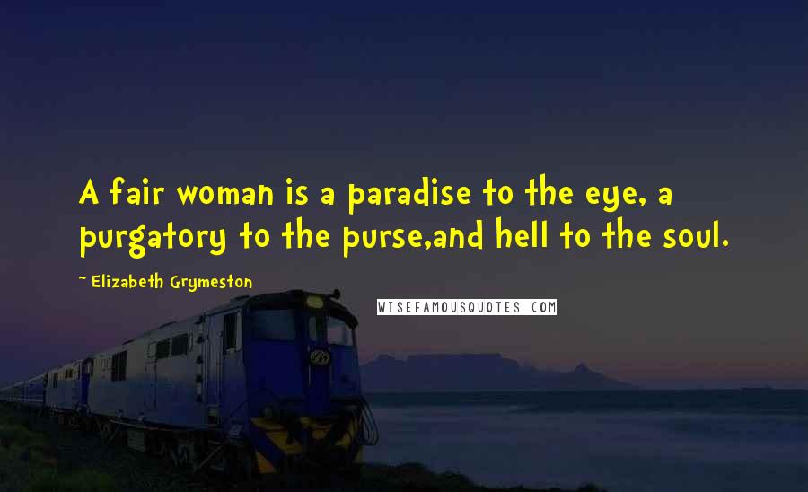 Elizabeth Grymeston Quotes: A fair woman is a paradise to the eye, a purgatory to the purse,and hell to the soul.