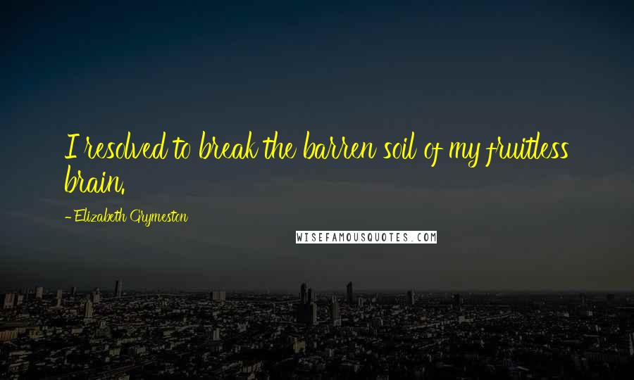 Elizabeth Grymeston Quotes: I resolved to break the barren soil of my fruitless brain.