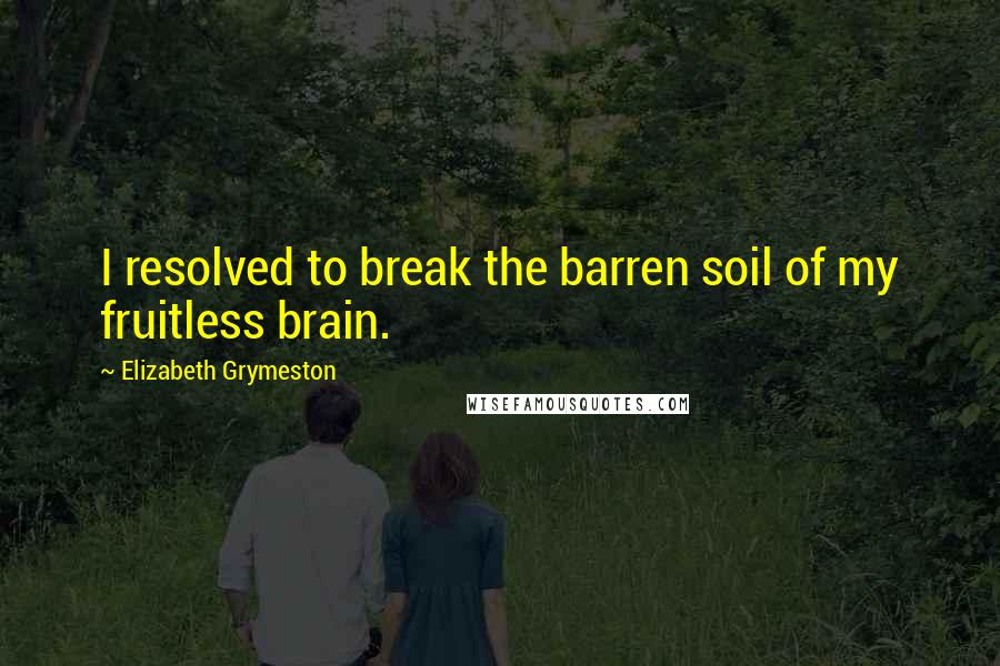 Elizabeth Grymeston Quotes: I resolved to break the barren soil of my fruitless brain.