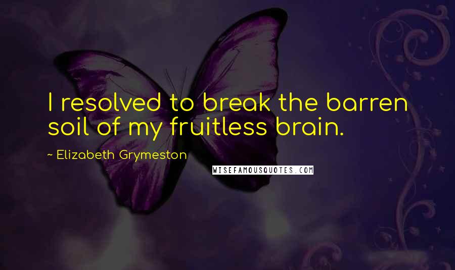 Elizabeth Grymeston Quotes: I resolved to break the barren soil of my fruitless brain.
