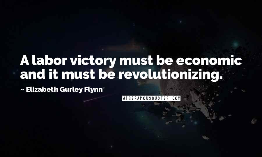 Elizabeth Gurley Flynn Quotes: A labor victory must be economic and it must be revolutionizing.