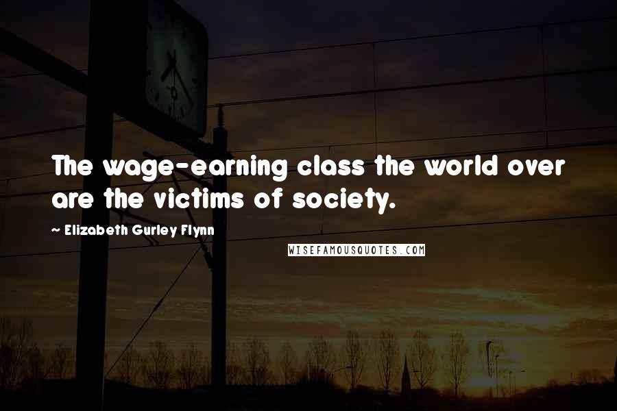 Elizabeth Gurley Flynn Quotes: The wage-earning class the world over are the victims of society.