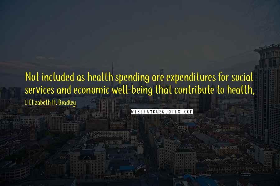 Elizabeth H. Bradley Quotes: Not included as health spending are expenditures for social services and economic well-being that contribute to health,