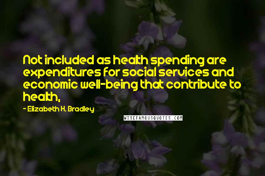 Elizabeth H. Bradley Quotes: Not included as health spending are expenditures for social services and economic well-being that contribute to health,