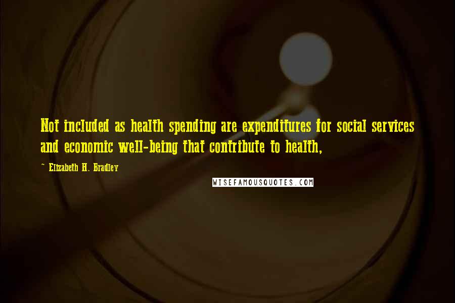 Elizabeth H. Bradley Quotes: Not included as health spending are expenditures for social services and economic well-being that contribute to health,