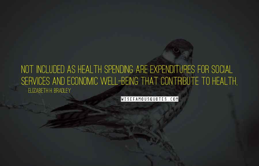 Elizabeth H. Bradley Quotes: Not included as health spending are expenditures for social services and economic well-being that contribute to health,