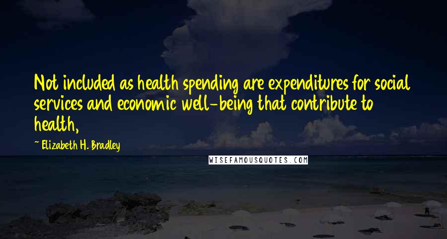 Elizabeth H. Bradley Quotes: Not included as health spending are expenditures for social services and economic well-being that contribute to health,