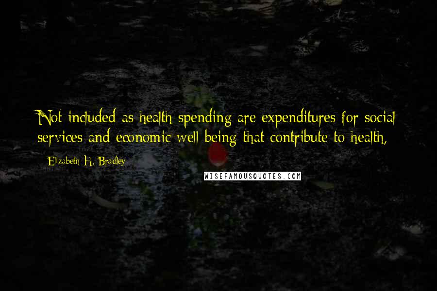 Elizabeth H. Bradley Quotes: Not included as health spending are expenditures for social services and economic well-being that contribute to health,