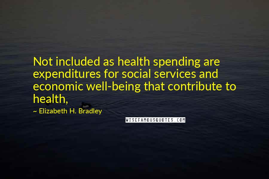 Elizabeth H. Bradley Quotes: Not included as health spending are expenditures for social services and economic well-being that contribute to health,
