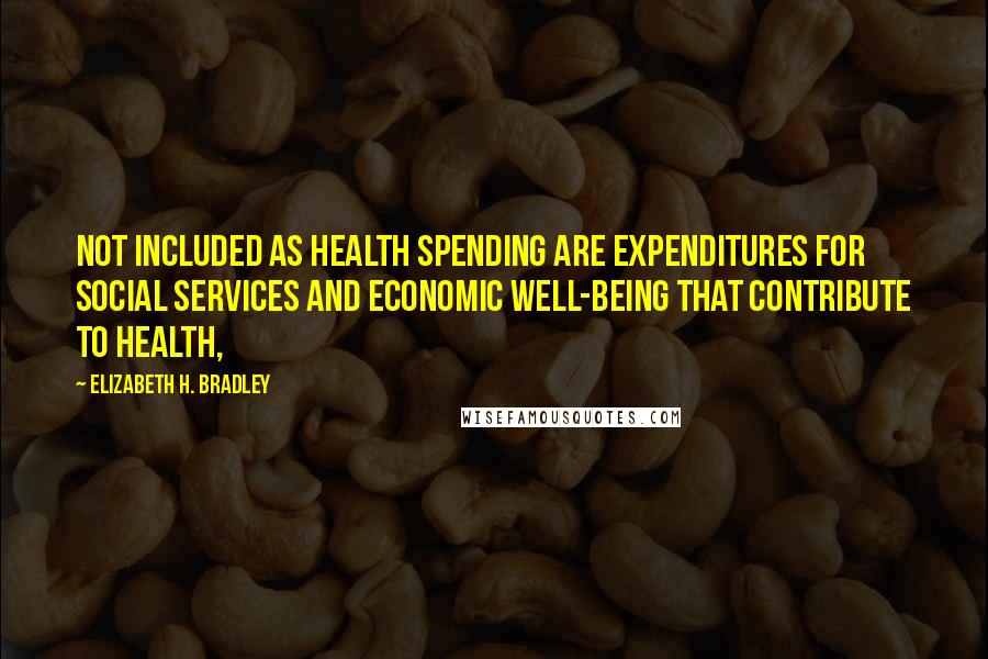 Elizabeth H. Bradley Quotes: Not included as health spending are expenditures for social services and economic well-being that contribute to health,