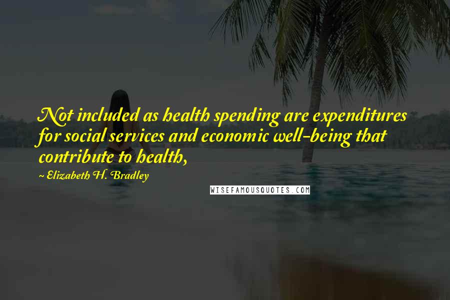Elizabeth H. Bradley Quotes: Not included as health spending are expenditures for social services and economic well-being that contribute to health,