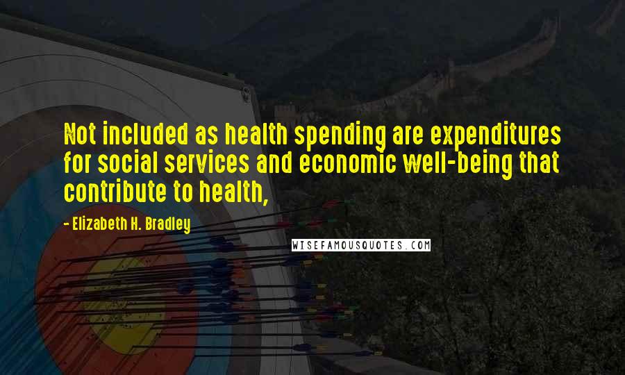 Elizabeth H. Bradley Quotes: Not included as health spending are expenditures for social services and economic well-being that contribute to health,