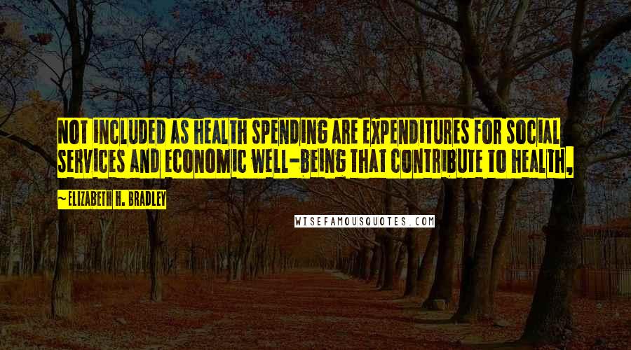 Elizabeth H. Bradley Quotes: Not included as health spending are expenditures for social services and economic well-being that contribute to health,