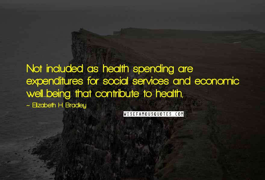 Elizabeth H. Bradley Quotes: Not included as health spending are expenditures for social services and economic well-being that contribute to health,