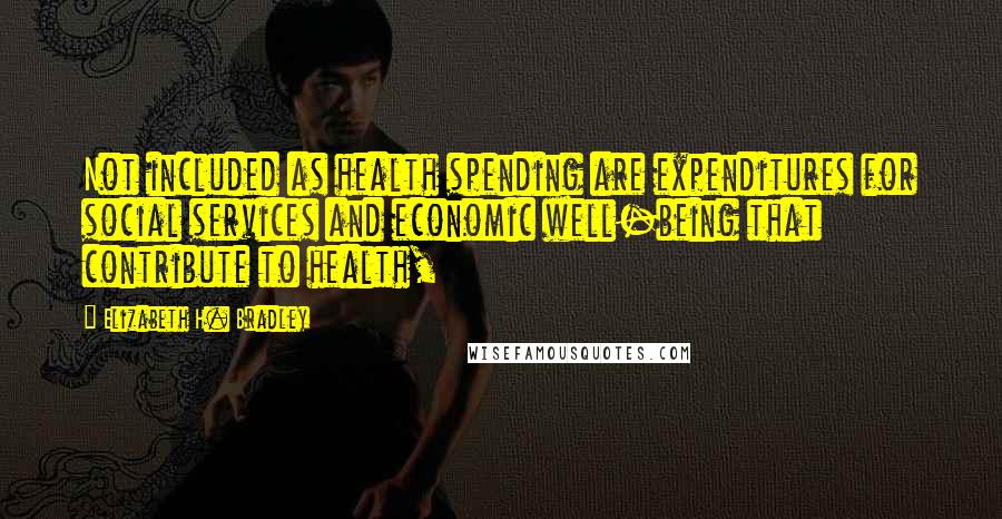 Elizabeth H. Bradley Quotes: Not included as health spending are expenditures for social services and economic well-being that contribute to health,