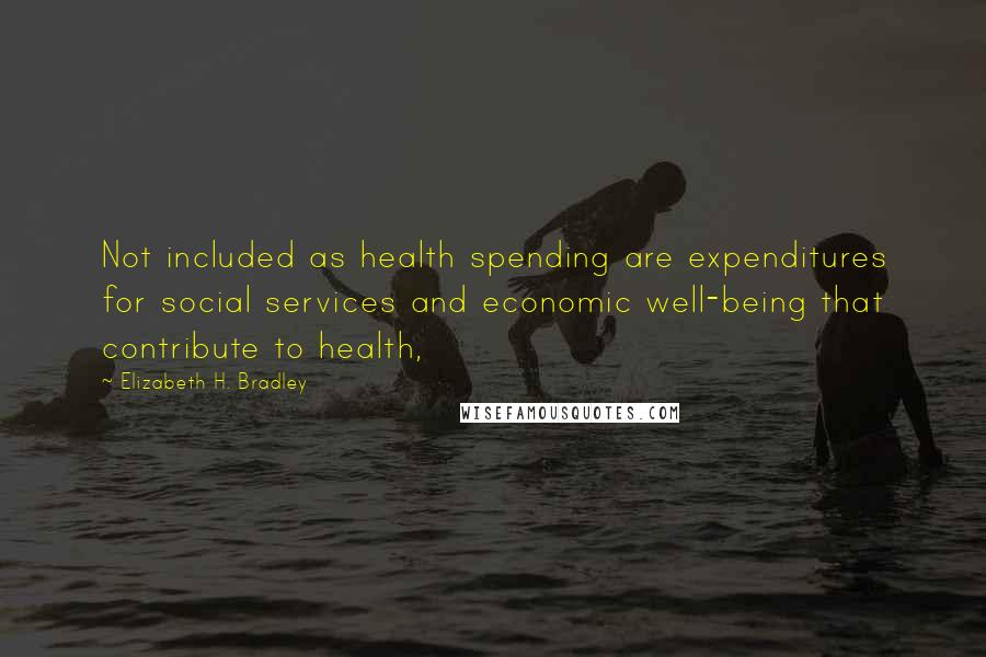 Elizabeth H. Bradley Quotes: Not included as health spending are expenditures for social services and economic well-being that contribute to health,