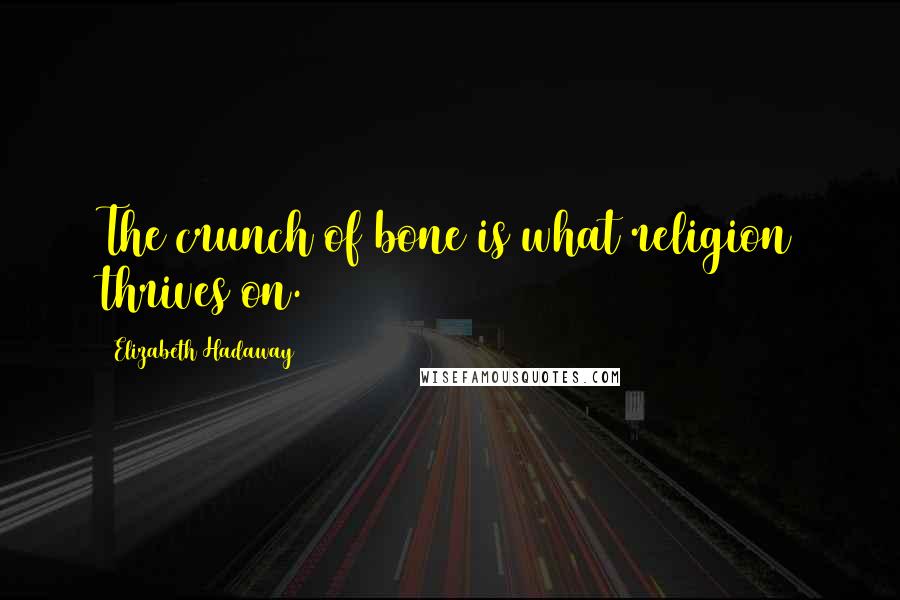 Elizabeth Hadaway Quotes: The crunch of bone is what religion thrives on.