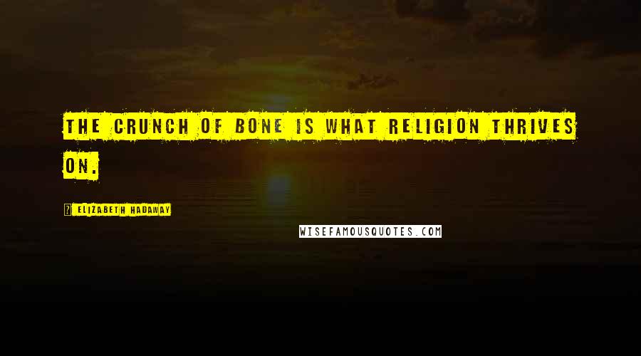 Elizabeth Hadaway Quotes: The crunch of bone is what religion thrives on.