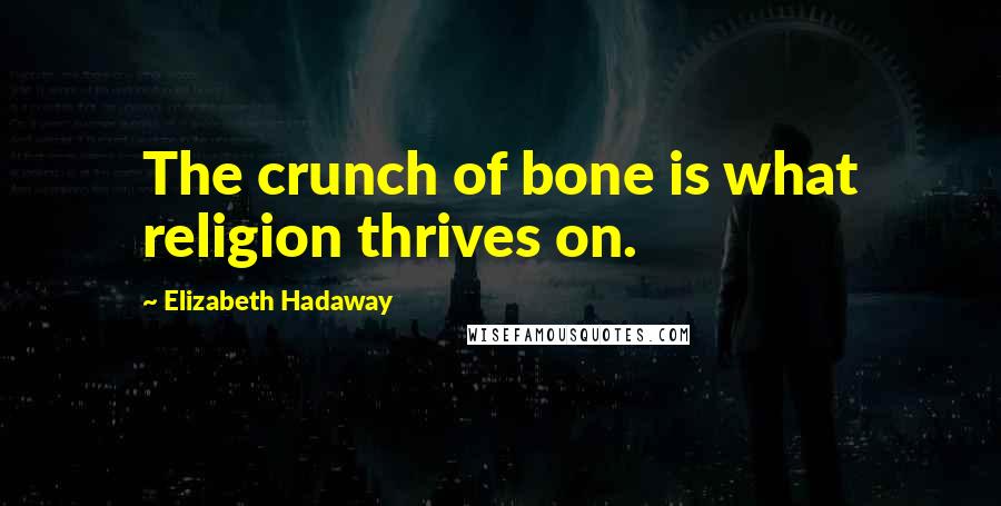 Elizabeth Hadaway Quotes: The crunch of bone is what religion thrives on.