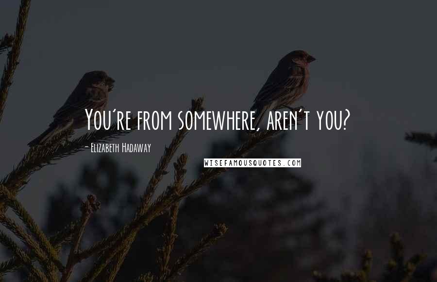 Elizabeth Hadaway Quotes: You're from somewhere, aren't you?