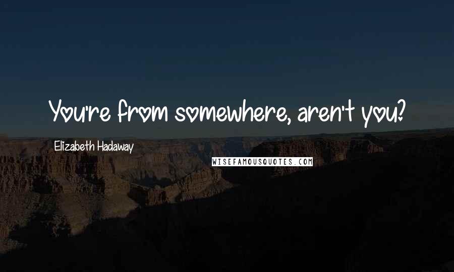 Elizabeth Hadaway Quotes: You're from somewhere, aren't you?