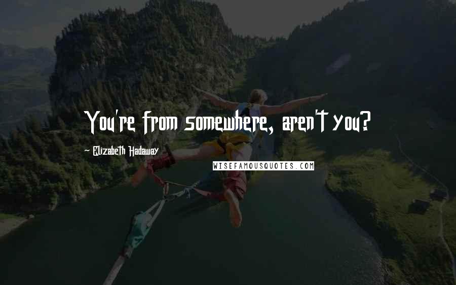 Elizabeth Hadaway Quotes: You're from somewhere, aren't you?