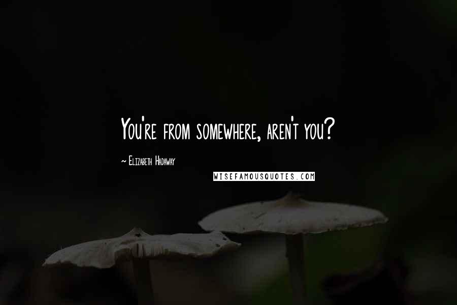 Elizabeth Hadaway Quotes: You're from somewhere, aren't you?