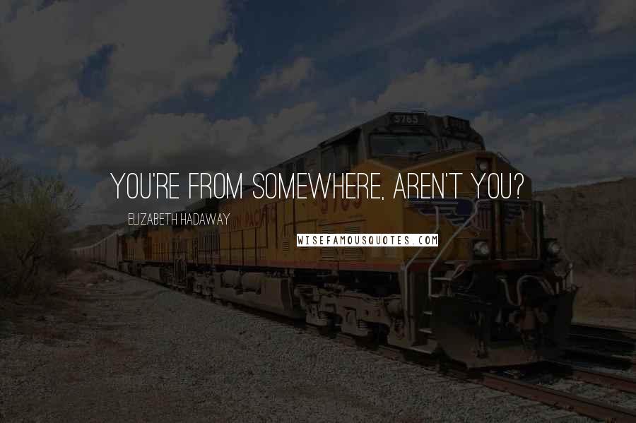 Elizabeth Hadaway Quotes: You're from somewhere, aren't you?