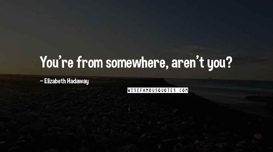 Elizabeth Hadaway Quotes: You're from somewhere, aren't you?