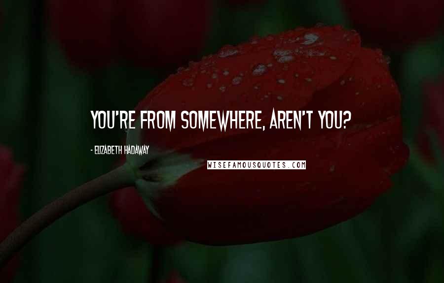 Elizabeth Hadaway Quotes: You're from somewhere, aren't you?