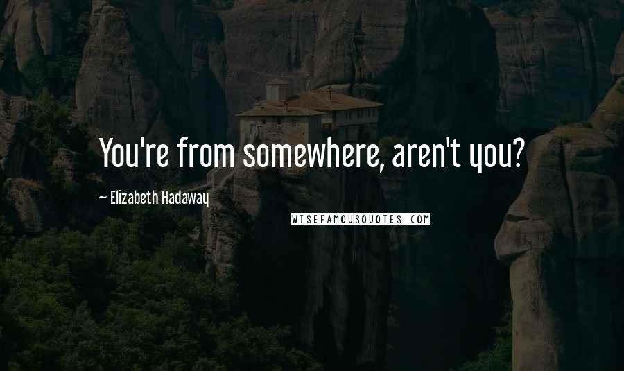 Elizabeth Hadaway Quotes: You're from somewhere, aren't you?