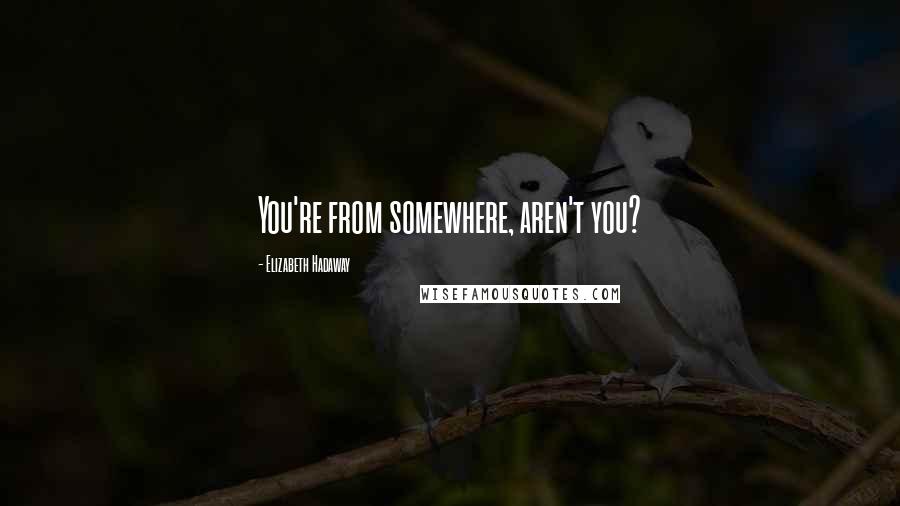 Elizabeth Hadaway Quotes: You're from somewhere, aren't you?