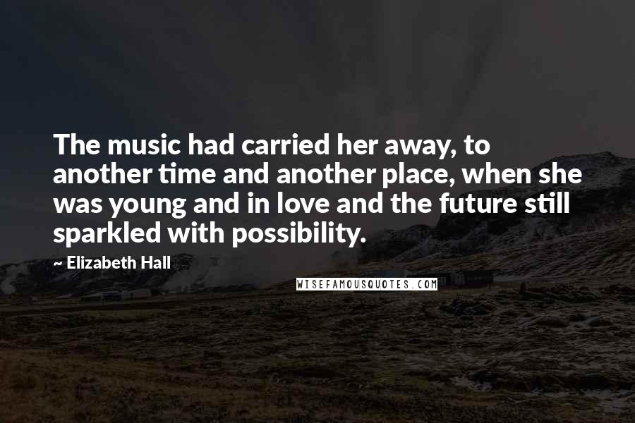 Elizabeth Hall Quotes: The music had carried her away, to another time and another place, when she was young and in love and the future still sparkled with possibility.