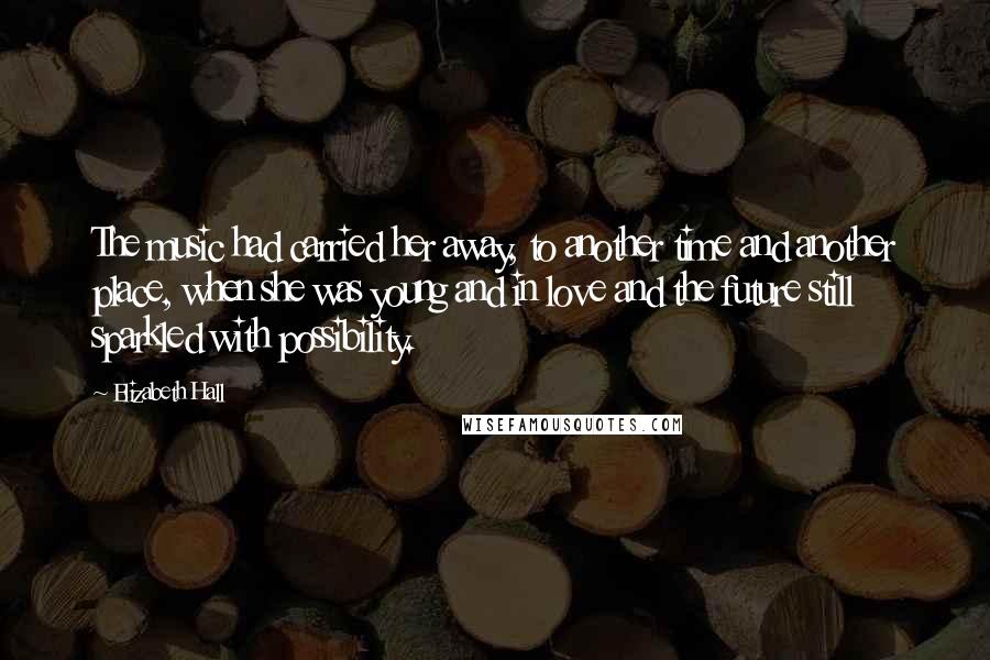 Elizabeth Hall Quotes: The music had carried her away, to another time and another place, when she was young and in love and the future still sparkled with possibility.