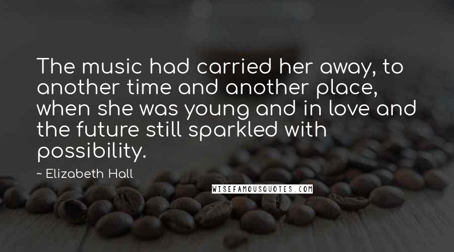 Elizabeth Hall Quotes: The music had carried her away, to another time and another place, when she was young and in love and the future still sparkled with possibility.