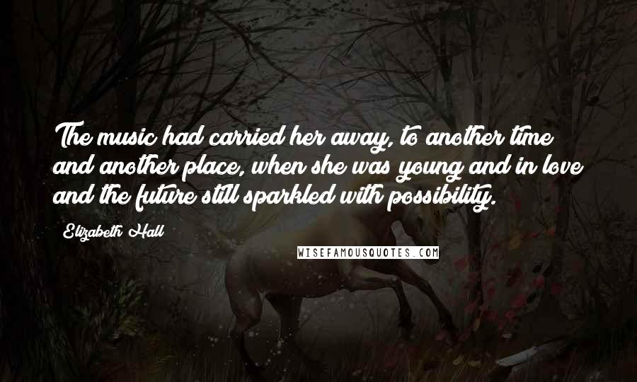 Elizabeth Hall Quotes: The music had carried her away, to another time and another place, when she was young and in love and the future still sparkled with possibility.