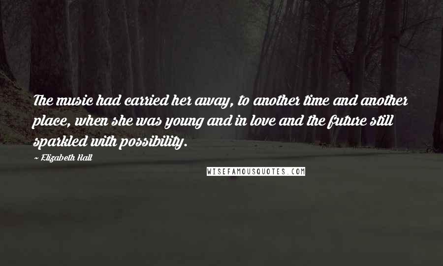 Elizabeth Hall Quotes: The music had carried her away, to another time and another place, when she was young and in love and the future still sparkled with possibility.