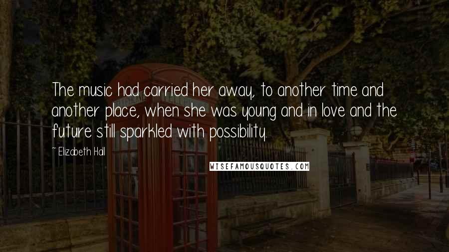 Elizabeth Hall Quotes: The music had carried her away, to another time and another place, when she was young and in love and the future still sparkled with possibility.