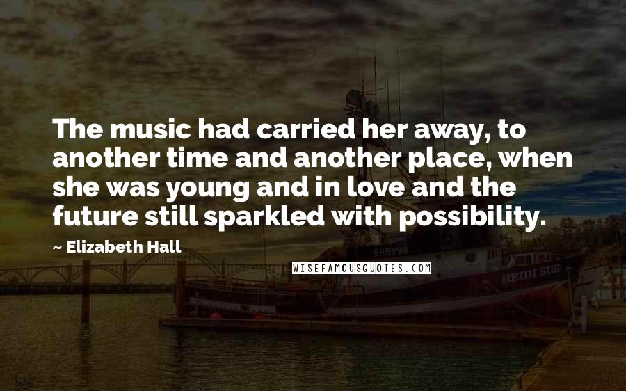 Elizabeth Hall Quotes: The music had carried her away, to another time and another place, when she was young and in love and the future still sparkled with possibility.