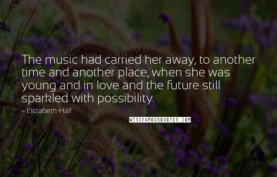 Elizabeth Hall Quotes: The music had carried her away, to another time and another place, when she was young and in love and the future still sparkled with possibility.