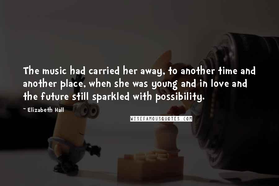 Elizabeth Hall Quotes: The music had carried her away, to another time and another place, when she was young and in love and the future still sparkled with possibility.