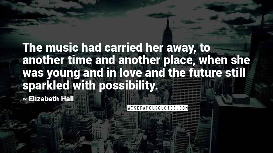 Elizabeth Hall Quotes: The music had carried her away, to another time and another place, when she was young and in love and the future still sparkled with possibility.