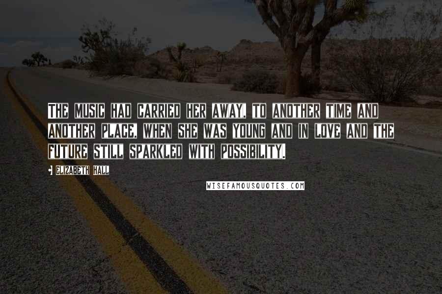 Elizabeth Hall Quotes: The music had carried her away, to another time and another place, when she was young and in love and the future still sparkled with possibility.