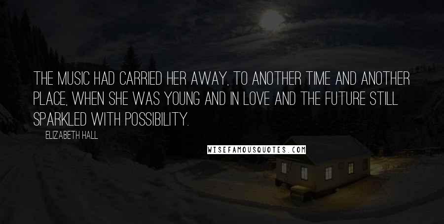 Elizabeth Hall Quotes: The music had carried her away, to another time and another place, when she was young and in love and the future still sparkled with possibility.