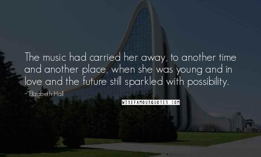 Elizabeth Hall Quotes: The music had carried her away, to another time and another place, when she was young and in love and the future still sparkled with possibility.