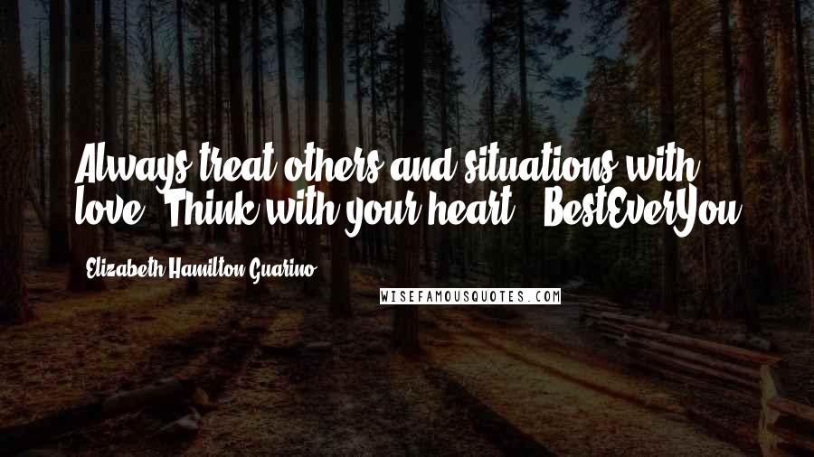 Elizabeth Hamilton-Guarino Quotes: Always treat others and situations with love. Think with your heart. #BestEverYou