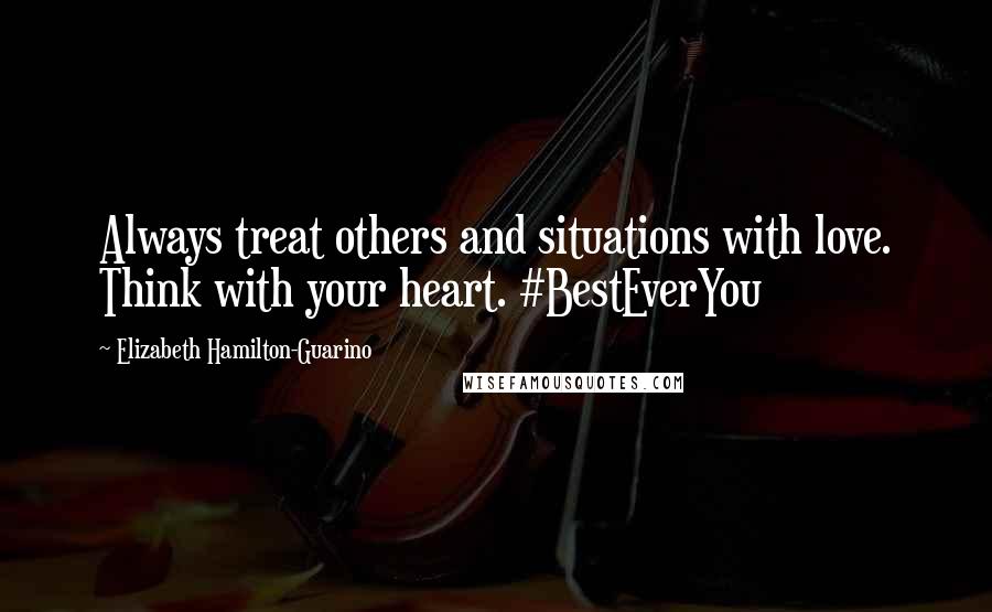 Elizabeth Hamilton-Guarino Quotes: Always treat others and situations with love. Think with your heart. #BestEverYou