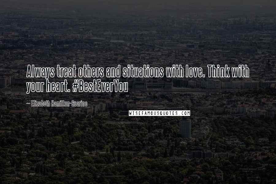 Elizabeth Hamilton-Guarino Quotes: Always treat others and situations with love. Think with your heart. #BestEverYou