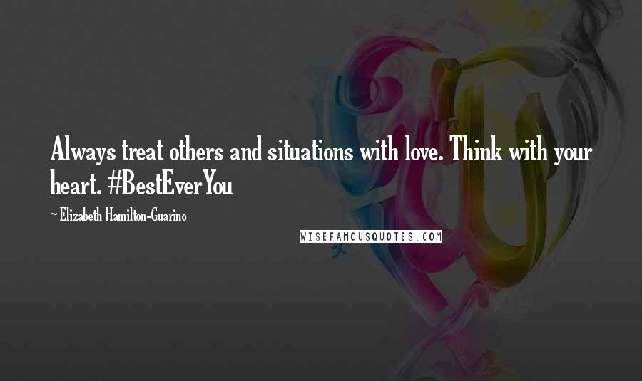 Elizabeth Hamilton-Guarino Quotes: Always treat others and situations with love. Think with your heart. #BestEverYou