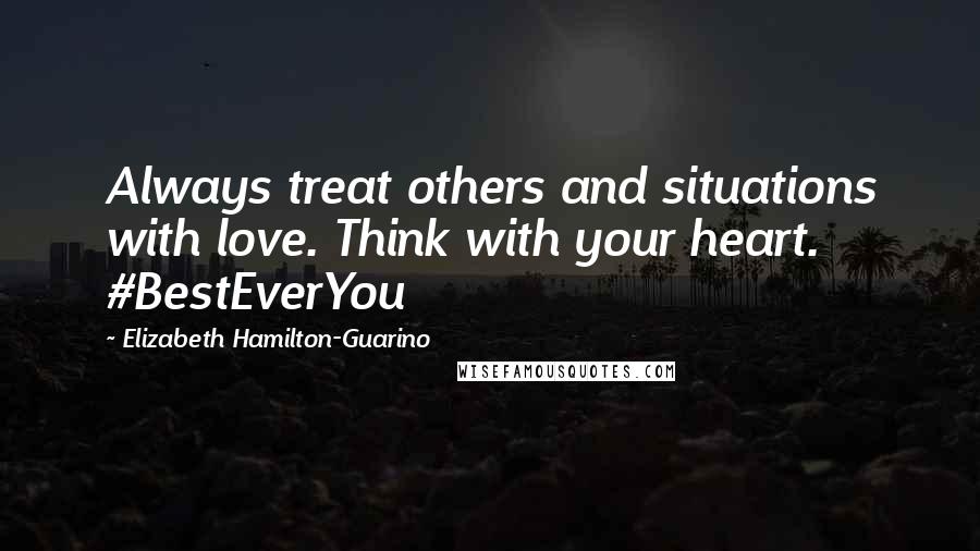 Elizabeth Hamilton-Guarino Quotes: Always treat others and situations with love. Think with your heart. #BestEverYou